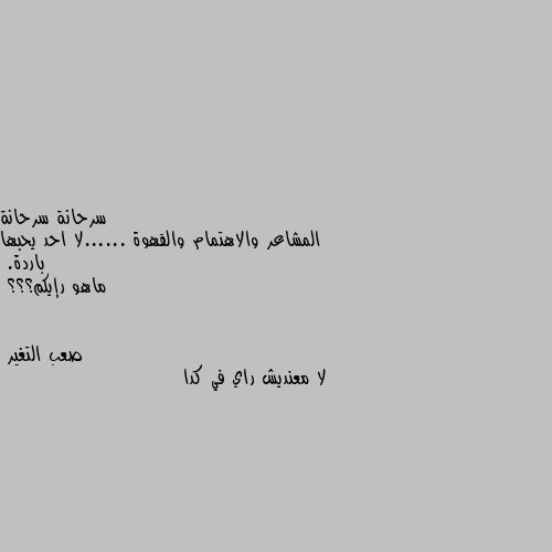 المشاعر والاهتمام والقهوة ......لا احد يحبها باردة.
ماهو رإيكم؟؟؟ لا معنديش راي في كدا