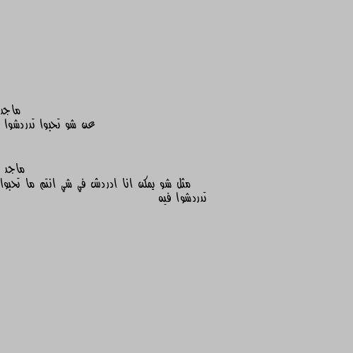 عن شو تحبوا تدردشوا مثل شو يمكن انا ادردش في شي انتم ما تحبوا تدردشوا فيه