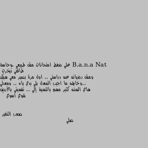 علي ضغط امتحانات مش طبيعي ،وحاسة طاقتي تبخرت 
ومش رضيانه عن دراستي .. اول مرة بصير معي هيك ..وخايفه ما اجيب المعدل يلي بدي ياه .. ومعدلي هاي السنه كتير مهم بالنسبة إلي .. نفسيتي بالأرض شوي اسوي 💔😣 صلي