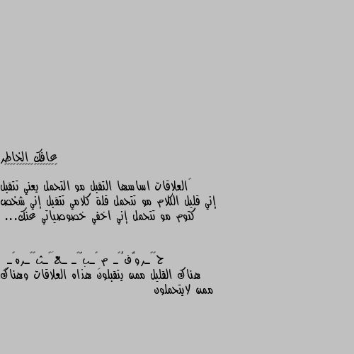 ‏العلاقات اساسها التقبل مو التحمل يعني تتقبل إني قليل الكلام مو تتحمل قلة كلامي تتقبل إني شخص كتوم مو تتحمل إني اخفي خصوصياتي عنك... هناك القليل ممن يتقبلون هذاه العلاقات وهناك ممن لايتحملون