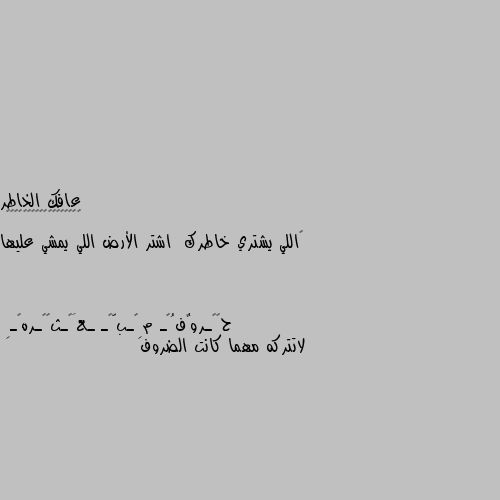 ‏اللي يشتري خاطرك  اشتر الأرض اللي يمشي عليها لاتتركه مهما كانت الضروف