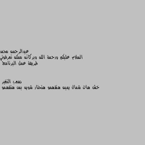 السلام عليكم ورحمة الله وبركاته ممكن تعرفوني طريقة عمل البرنامج خش هات شمال يمين هتفهمو هتحتار شويه بس هتفهمو