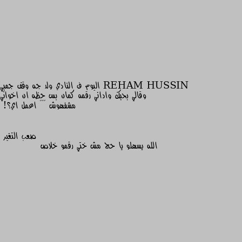 اليوم ف النادي ولد جه وقف جمبي وقالي بحبك واداني رقمه كمان بس حظه ان اخواتي مشفهوش 😂👊🏻 اعمل اي؟! الله يسهلو يا حج مش ختي رقمو خلاص