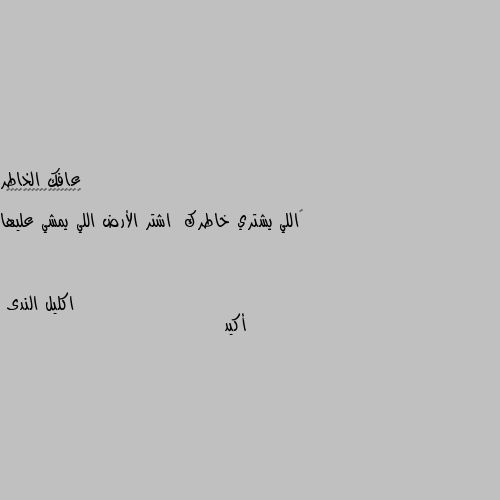 ‏اللي يشتري خاطرك  اشتر الأرض اللي يمشي عليها أكيد