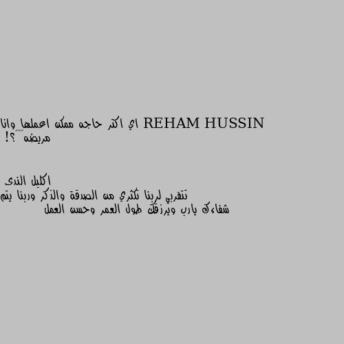 اي اكتر حاجه ممكن اعملها وانا مريضه🤧🤕😷؟! تتقربي لربنا تكثري من الصدقة والذكر وربنا يتم شفاءك يارب ويرزقك طول العمر وحسن العمل