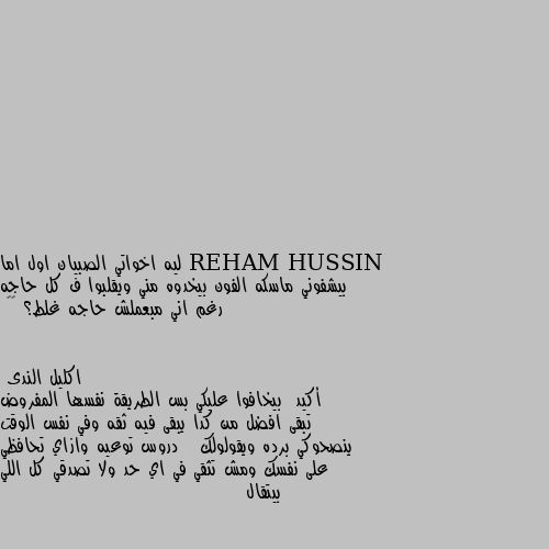 ليه اخواتي الصبيان اول اما بيشفوني ماسكه الفون بيخدوه مني ويقلبوا ف كل حاجه رغم اني مبعملش حاجه غلط؟ 🥺💔 أكيد  بيخافوا عليكي بس الطريقة نفسها المفروض تبقى افضل من كدا يبقى فيه ثقه وفي نفس الوقت ينصحوكي برده ويقولولك   دروس توعيه وازاي تحافظي على نفسك ومش تثقي في اي حد ولا تصدقي كل اللي بيتقال