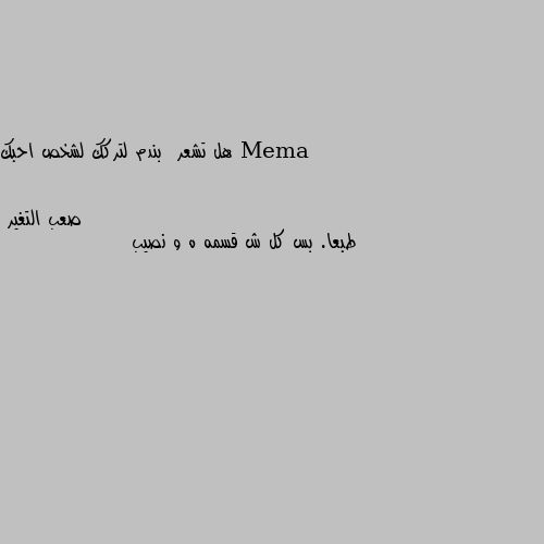 هل تشعر  بندم لتركك لشخص احبك طبعا. بس كل ش قسمه ه و نصيب