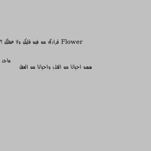 قرارك من فين قلبك ولا عقلك ؟ ههه احيانا من القلب واحيانا من العقل