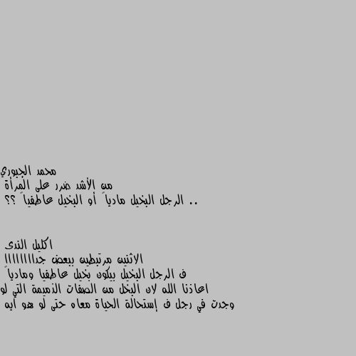 من الأشد ضرر على المرأة .. 
الرجل البخيل مادياً أو البخيل عاطفياً ؟؟ الاثنين مرتبطين ببعض جداااااااا 
ف الرجل البخيل بيكون بخيل عاطفيا ومادياً  اعاذنا الله لان البخل من الصفات الذميمة التي لو وجدت في رجل ف إستحالة الحياة معاه حتى لو هو ايه