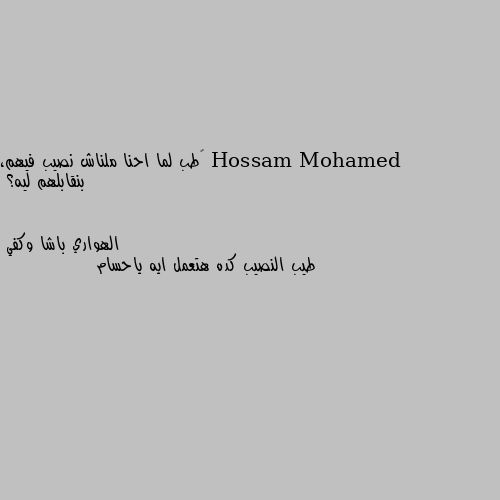 ‏طب لما احنا ملناش نصيب فيهم، بنقابلهم ليه؟ طيب النصيب كده هتعمل ايه ياحسام