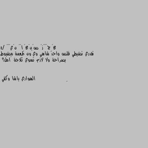 4/ تقدري تضبطي قلص واحد شاهي ويڪون طعمة مضبوط بصراحة ولا لازم تسوي ثلاجة ڪامل؟ 🤔