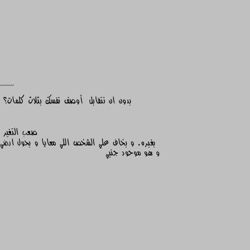 بدون ان نتقابل  أوصف نفسك بثلاث كلمات؟ بغيره. و بخاف علي الشخص اللي معايا و بحول ارضي و هو موحود جنبي