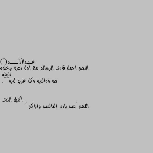 اللهم اجعل قارى الرساله مع اول زمرة يدخلون الجنه
هو ووالديه وكل عزيز لديه❤️☁️. اللهم ٱمين يارب العالمين وإياكم 🤲