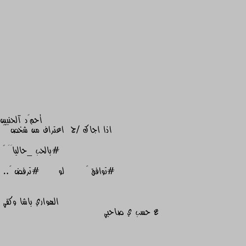 اذا اجاك /ج  اعتراف من شخص 🙂😉

#بالحب _حالياََ 🤔

#توافق ❤       لو      #ترفض 💔.. ع حسب ي صاحبي