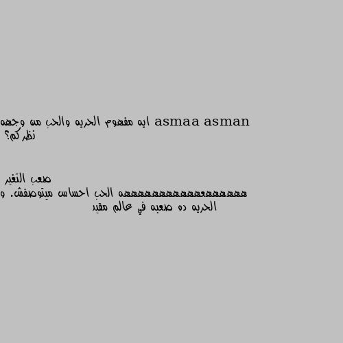 ايه مفهوم الحريه والحب من وجهه نظركم؟ ههههههعهههههههههههه الحب احساس ميتوصفش. و الحريه ده صعبه في عالم مقيد