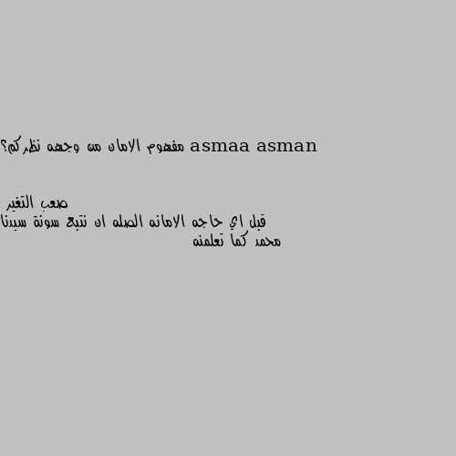 مفهوم الامان من وجهه نظركم؟ قبل اي حاجه الامانه الصله ان نتبع سونة سيدنا محمد كما تعلمنه