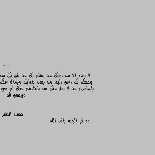 لا تحب إلا من يحبك من يهتم بك من يثق بك من يتمسك بك رغم البعد من يتعب بغيابك ويسأل عنك بإستمرار من لا يمل منك من يتخاصم معك ثم يعود ويبتسم لك 💙😔 ده في الجنه باذن الله