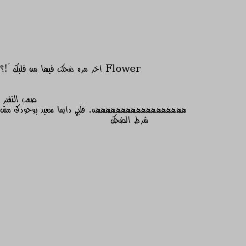 اخر مره ضحكت فيها من قلبك 😃!؟ ههههههههههههههههههه. قلبي دايما سعيد بوحودك مش شرط الضحك