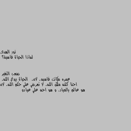 لماذا الحياة قاسية؟ عمره مكانت قاسيه. لان.  الحياة بيدي الله.  احنا كلنه ملك الله. لا تعرضي علي حكم الله. لان هو عالم بالعباد. و هو احن علي عبادو