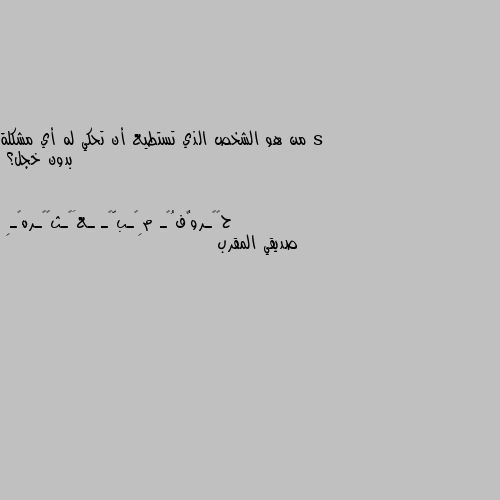 من هو الشخص الذي تستطيع أن تحكي له أي مشكلة بدون خجل؟ صديقي المقرب