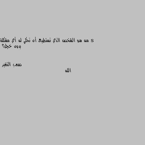 من هو الشخص الذي تستطيع أن تحكي له أي مشكلة بدون خجل؟ الله