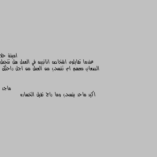 عندما تقابلون اشخاص انانيين في العمل هل تتحمل الصعاب معهم ام تنسحب من العمل من اجل راحتك اكيد ماحد ينسحب وما راح نقبل الخساره