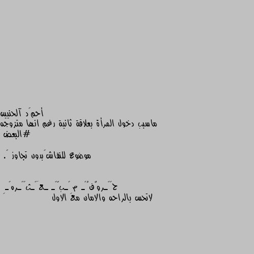 ماسبب دخول المرأة بعلاقة ثانية رغم انها متزوجه  
#البعض
موضوع للنقاش✋بدون تجاوز 🤫. لاتحس بالراحه والامان مع الاول