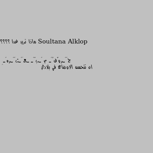 ماذا تريد غدا ؟؟؟؟ ان تتحسن الاوضاع في بلادي