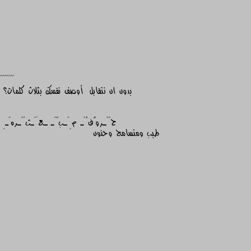 بدون ان نتقابل  أوصف نفسك بثلاث كلمات؟ طيب ومتسامح وحنون