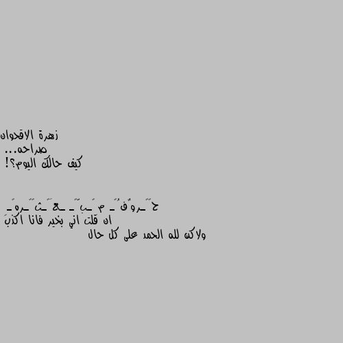 صراحه...
كيف حالك اليوم؟! ان قلت اني بخير فانا اكذب 
ولاكن لله الحمد على كل حال