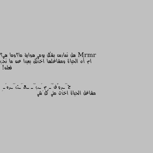 هل تمارس بشكل يومي هواية ما؟وما هي؟ 
ام أن الحياة ومشاغلها اخذتك بعيدا عن ما تحب فعله! مشاغل الحياة اخذت مني كل شي