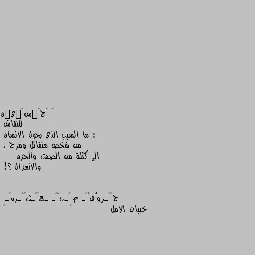 للنقاش : 
ما السبب الذي يحول الانسان 
من شخص متفائل ومرح ، 
الى كتلة من الصمت والحزن 
    والانعزال ؟! خيبات الامل