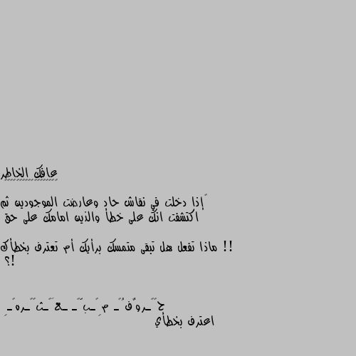 ‏إذا دخلت في نقاش حاد وعارضت الموجودين ثم اكتشفت انك على خطأ والذين امامك على حق !!

ماذا تفعل هل تبقى متمسك برأيك أم تعترف بخطأك !؟ اعترف بخطأي