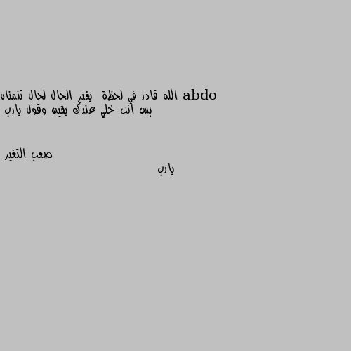 الله قادر في لحظة  يغير الحال لحال تتمناه بس انت خلي عندك يقين وقول يارب يارب