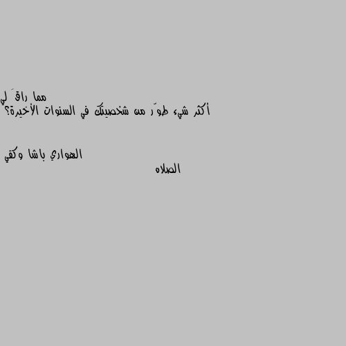 أكثر شيء طوّر من شخصيتك في السنوات الأخيرة؟ الصلاه