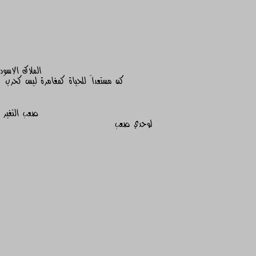 كن مستعداً للحياة كمغامرة ليس كحرب🖤 لوحدي صعب