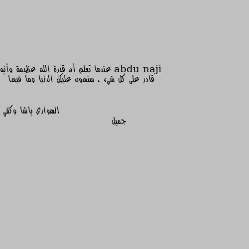 عندما تعلم أن قدرة الله عظيمة وأنه قادر على كل شيء ، ستهون عليك الدنيا وما فيها ❤ جميل