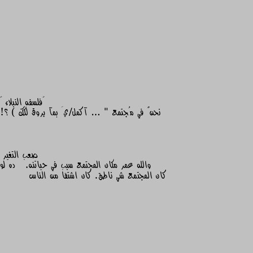 نحنٌ في مُجتمع ... " آكمل/يَ بمآ يروق لكك ) ؟! والله عمر مكان المجتمع سبب في حياتنه.   ده لو كان المجتمع شي ناطق. كان اشتقا من الناس