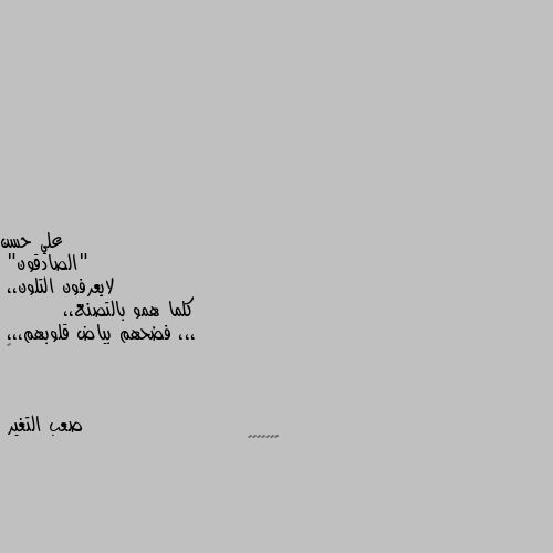 "الصادقون"
لايعرفون التلون،، 
كلما همو بالتصنع،،
        ،،، فضحهم بياض قلوبهم،،،
🌹 👍👍👍👍👍👍👍