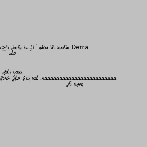 متابعين انا بحبكم 😋 الي ما يتابعني راحت عليه 😂😂😂😂 ههههههههههههههههههههههههه. لسه بدري عليكي خودي يومين تاني