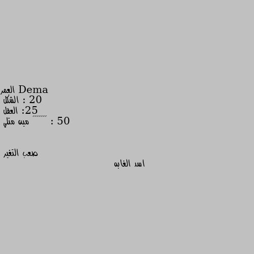 العمر : 20
الشكل :25
العقل : 50
😂😂😂😂😂😂😂 مين متلي اسد الغابه