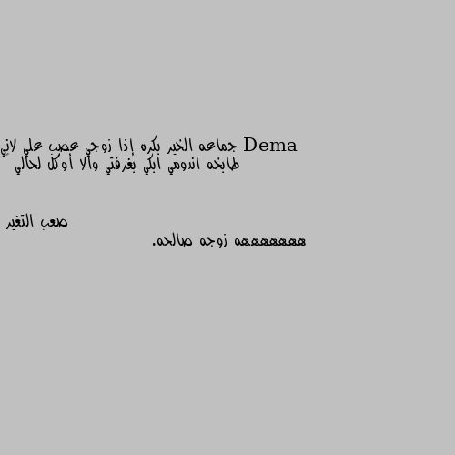 جماعه الخير بكره إذا زوجي عصب علي لاني طابخه اندومي ابكي بغرفتي والا أوكل لحالي 🤔 هههههههه زوجه صالحه.