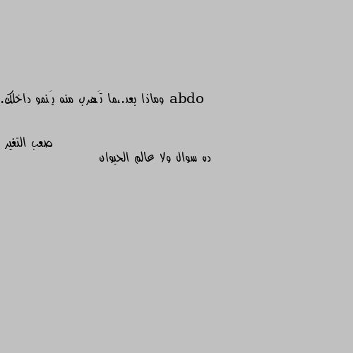 وماذا بعد.،ما تَهرب منه يَنمو داخلك. ده سوال ولا عالم الحيوان