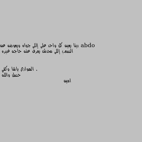 ربنا يعين كل واحد على إللى جواه ويعوضه عن الصعب إللى محدش يعرف عنه حاجه غيره . حصل والله 
امين