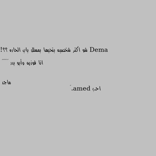 شو اكتر شخصيه بتحبها بمسلل باب الحاره ؟؟! 
 انا فوزيه وأبو بدر 😂😂😂😂😂 احب dema.🙈