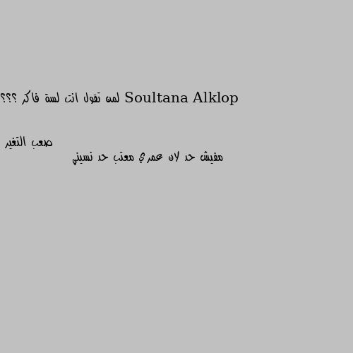 لمن تقول انت لسة فاكر ؟؟؟ مفيش حد لان عمري معتب حد نسيني