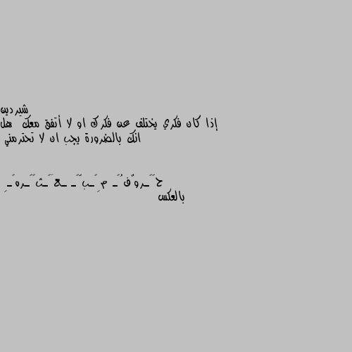 إذا كان فكري يختلف عن فكرك او لا أتفق معك  هل انك بالضرورة يجب ان لا تحترمني بالعكس