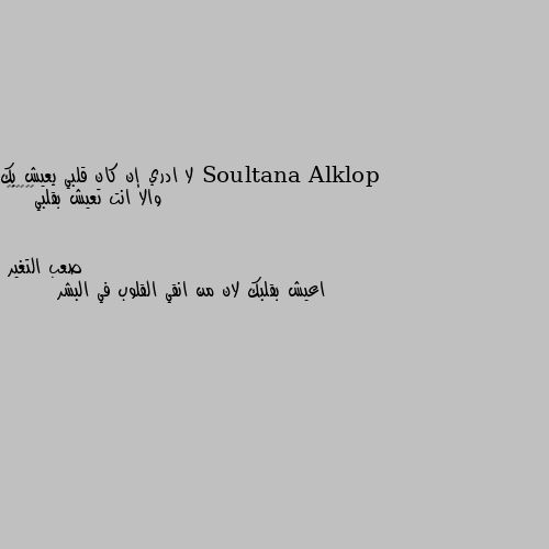 لا ادري إن كان قلبي يعيش بك والا انت تعيش بقلبي😔😔🌹🏵️💐 اعيش بقلبك لان من انقي القلوب في البشر