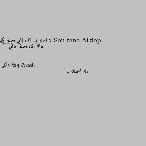 لا ادري إن كان قلبي يعيش بك والا انت تعيش بقلبي😔😔🌹🏵️💐 انا اعيش ب 💚