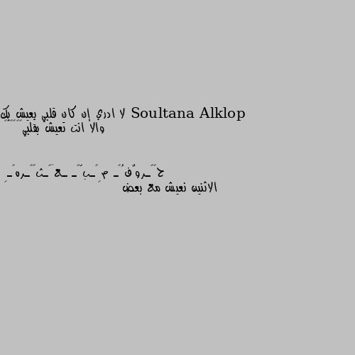 لا ادري إن كان قلبي يعيش بك والا انت تعيش بقلبي😔😔🌹🏵️💐 الاثنين نعيش مع بعض